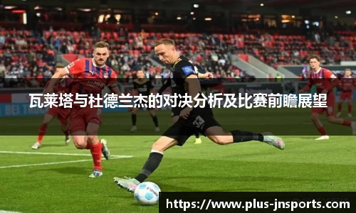 瓦莱塔与杜德兰杰的对决分析及比赛前瞻展望