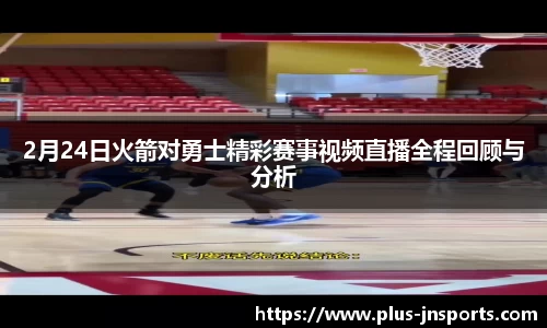 2月24日火箭对勇士精彩赛事视频直播全程回顾与分析